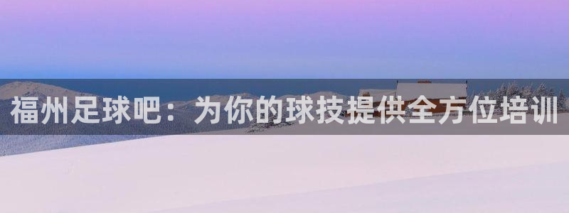 凯发官网下载平台APP:福州足球吧:为你的球技提供全方位培训